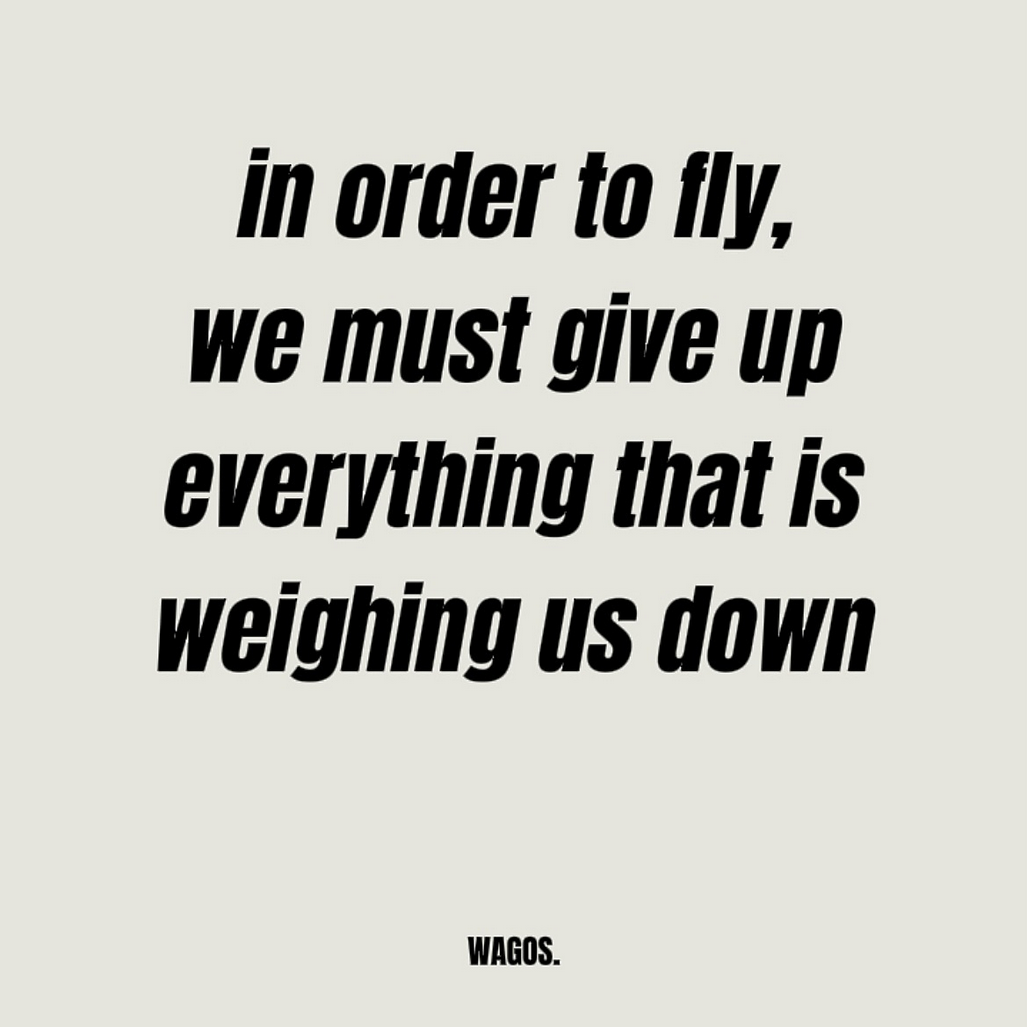 in order to fly, we must give up everything that is weighing us down